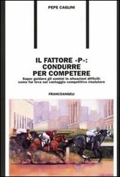 Il fattore «p»: condurre per competere. Saper guidare gli uomini in situazioni difficili: come far leva sul vantaggio competitivo risolutore