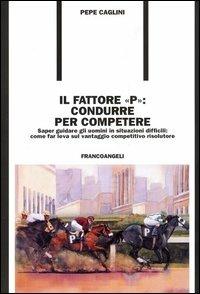 Il fattore «p»: condurre per competere. Saper guidare gli uomini in situazioni difficili: come far leva sul vantaggio competitivo risolutore - Giuseppe Caglini - Libro Franco Angeli 2006, Formazione permanente | Libraccio.it