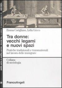 Tra donne: vecchi legami e nuovi spazi. Pratiche tradizionali e transnazionali nel lavoro delle immigrate - Emma Corigliano, Lidia Greco - Libro Franco Angeli 2006, Sociologia | Libraccio.it