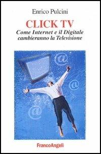 Click TV. Come Internet e il digitale cambieranno la televisione - Enrico Pulcini - Libro Franco Angeli 2006, Cultura della comunicazione | Libraccio.it