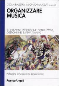 Organizzare la musica. Legislazione, produzione, distribuzione, gestione nel sistema italiano - Cecilia Balestra, Alfonso Malaguti - Libro Franco Angeli 2015, Azienda moderna | Libraccio.it