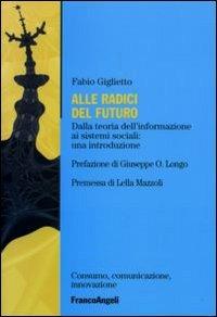 Alle radici del futuro. Dalla teoria dell'informazione ai sistemi sociali: un'introduzione - Fabio Giglietto - Libro Franco Angeli 2006, Consumo, comunicazione, innovazione | Libraccio.it