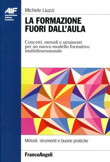 La formazione fuori dall'aula. Concetti, metodi e strumenti per un nuovo modello formativo multidimensionale - Michele Liuzzi - Libro Franco Angeli 2006, Ass. italiana formatori | Libraccio.it