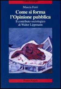 Come si forma l'opinione pubblica. Il contributo sociologico di Walter Lippmann - Mascia Ferri - Libro Franco Angeli 2006, Confini sociologici | Libraccio.it