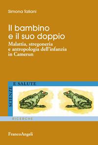 Il bambino e il suo doppio. Malattia, stregoneria e antropologia dell'infanzia in Camerun - Simona Taliani - Libro Franco Angeli 2015, Scienze e salute | Libraccio.it