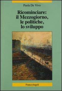 Ricominciare: il Mezzogiorno, le politiche, lo sviluppo - Paola De Vivo - Libro Franco Angeli 2006, La società | Libraccio.it