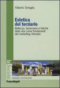 Estetica del terziario. Bellezza, benessere e felicità della vita come fondamenti del marketing ritrovato - Filiberto Tartaglia - Libro Franco Angeli 2006, La società industriale e postind.-Saggi | Libraccio.it