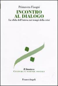 Incontro al dialogo. La sfida dell'intesa nei tempi della crisi - Primavera Fisogni - Libro Franco Angeli 2006, Il limnisco. Cultura e scienze sociali | Libraccio.it