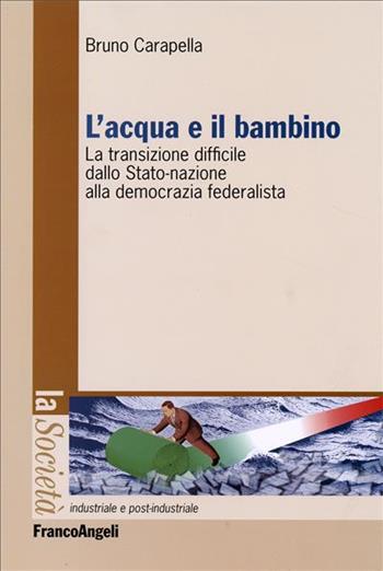 L' acqua e il bambino. La transizione difficile dallo Stato-nazione alla democrazia federalista - Bruno Carapella - Libro Franco Angeli 2006, La società industriale e postind.-Saggi | Libraccio.it