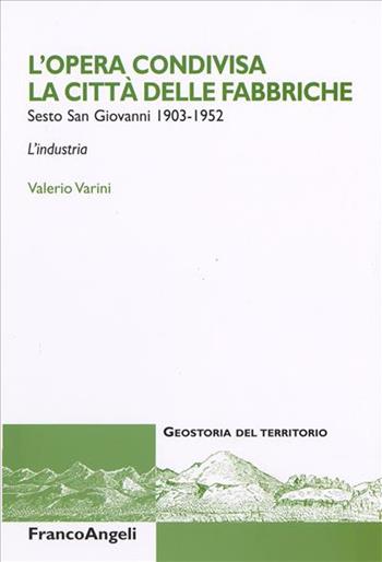 L' opera condivisa. La città delle fabbriche. Sesto S. Giovanni 1903-1952. L'industria - Valerio Varini - Libro Franco Angeli 2006, Geostoria del territorio | Libraccio.it
