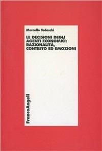 Le decisioni degli agenti economici: razionalità, contesto ed emozioni - Marcello Tedeschi - Libro Franco Angeli 2009, Economia - Monografie | Libraccio.it