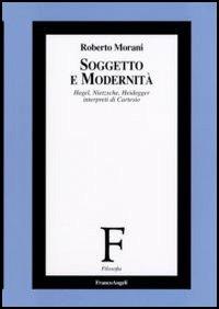 Soggetto e modernità. Hegel, Nietzsche, Heidegger interpreti di Cartesio - Roberto Morani - Libro Franco Angeli 2006, Filosofia | Libraccio.it
