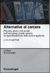 Alternative al carcere. Percorsi, attori e reti sociali nell'esecuzione penale esterna: un approfondimento della ricerca applicata  - Libro Franco Angeli 2007, Sociologia | Libraccio.it