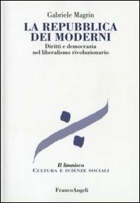 La repubblica dei moderni. Diritti e democrazia nel liberalismo rivoluzionario - Gabriele Magrin - Libro Franco Angeli 2006, Il limnisco. Cultura e scienze sociali | Libraccio.it