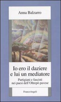 Io ero il daziere e lui un mediatore. Partigiani e fascisti nei paesi dell'Oltrepò pavese - Anna Balzarro - Libro Franco Angeli 2007, Istituto studi storici Gaetano Salvemini | Libraccio.it