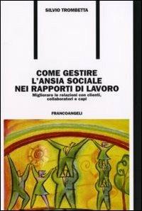 Come gestire l'ansia sociale nei rapporti di lavoro. Migliorare le relazioni con clienti, collaboratori e capi - Silvio Trombetta - Libro Franco Angeli 2013, Formazione permanente | Libraccio.it