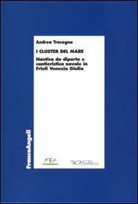 I «cluster» del mare. Nautica da diporto e cantieristica navale in Friuli Venezia Giulia - Andrea Tracogna - Libro Franco Angeli 2007, Economia - Ricerche | Libraccio.it