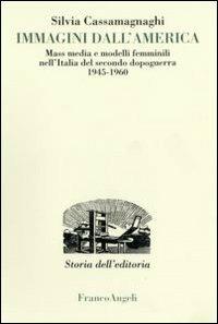 Immagini dall'America. Mass media e modelli femminili nell'Italia del secondo dopoguerra 1945-1960 - Silvia Cassamagnaghi - Libro Franco Angeli 2007, Studi e ricerche di storia dell'editoria | Libraccio.it