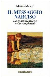 Il messaggio Narciso. La comunicazione nella complessità - Mauro Miccio - Libro Franco Angeli 2008, Cultura della comunicazione | Libraccio.it