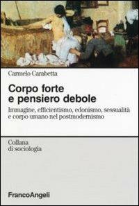 Corpo forte e pensiero debole. Immagine, efficientismo, edonismo, sessualità e corpo umano nel postmodernismo - Carmelo Carabetta - Libro Franco Angeli 2010, Sociologia | Libraccio.it