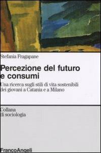 Percezione del futuro e consumi. Una ricerca sugli stili di vita sostenibili dei giovani a Catania e a Milano - Stefania Fragapane - Libro Franco Angeli 2007, Sociologia | Libraccio.it