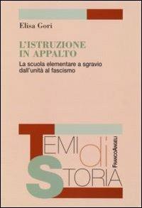 L' istruzione in appalto. La scuola elementare a sgravio dall'Unità al fascismo - Elisa Gori - Libro Franco Angeli 2007, Temi di storia | Libraccio.it