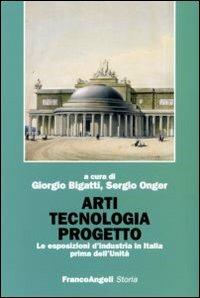 Arti tecnologia progetto. Le esposizioni d'industria in Italia prima dell'Unità  - Libro Franco Angeli 2007, Storia-Studi e ricerche | Libraccio.it