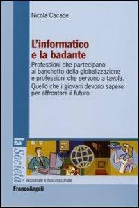 L' informatico e la badante. Professioni che partecipano al banchetto della globalizzazione e professioni che servono a tavola - Nicola Cacace - Libro Franco Angeli 2009, La società industriale e postind.-Saggi | Libraccio.it