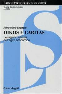 Oikos e Caritas. Le ragioni culturali dell'agire economico - Anna Maria Leonora - Libro Franco Angeli 2007, Laboratorio sociologico.Teoria,epistemol. | Libraccio.it