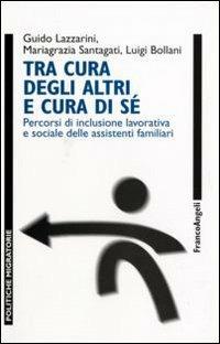 Tra cura degli altri e cura di sé. Percorsi di inclusione lavorativa e sociale delle assistenti familiari - Guido Lazzarini, Mariagrazia Santagati, Luigi Bollani - Libro Franco Angeli 2007, Politiche migratorie | Libraccio.it