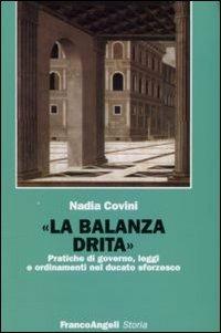 La balanza drita. Pratiche di governo, leggi e ordinamenti nel ducato sforzesco - Nadia Covini - Libro Franco Angeli 2007, Storia-Studi e ricerche | Libraccio.it