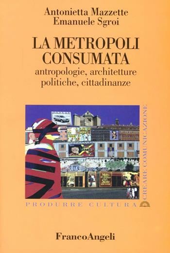 La metropoli consumata. Antropologie, architetture, politiche, cittadinanze - Antonietta Mazzette, Emanuele Sgroi - Libro Franco Angeli 2009, Produrre cultura/creare comunicazione | Libraccio.it