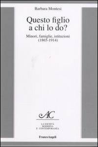 Questo figlio a chi lo do? Minori, famiglie, istituzioni (1865-1914) - Barbara Montesi - Libro Franco Angeli 2011, La società moderna e contemp. Anal.contr. | Libraccio.it