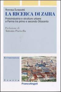 La ricerca di Zaira. Protoindustria e strutture urbane a Parma tra primo e secondo Ottocento. Con CD-ROM - Serena Lenzotti - Libro Franco Angeli 2007, Cittadinanza, politica, società, storia | Libraccio.it