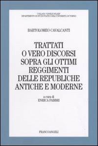 Trattati o vero discorsi sopra gli ottimi reggimenti delle republiche antiche e moderne - Bartolomeo Cavalcanti - Libro Franco Angeli 2007, Gioele Solari. Dip. st. pol. Univ. To | Libraccio.it