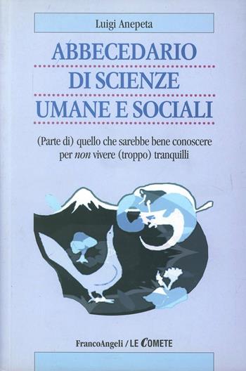 Abbecedario di scienze sociali umane e sociali. (Parte di) quello che sarebbe bene conoscere per non vivere (troppo) tranquilli - Luigi Anepeta - Libro Franco Angeli 2007, Le comete | Libraccio.it