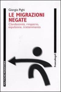 Le migrazioni negate. Clandestinità, rimpatrio, espulsione, trattenimento - Giorgio Pighi - Libro Franco Angeli 2007, Politiche migratorie | Libraccio.it