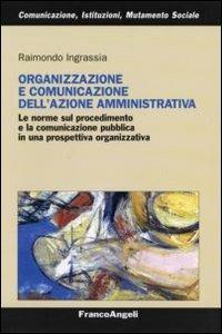 Organizzazione e comunicazione dell'azione amministrativa. Le norme sul procedimento e la comunicazione pubblica in una prospettiva organizzativa - Raimondo Ingrassia - Libro Franco Angeli 2007, Comunicaz.istituz.mutamento sociale.Testi | Libraccio.it