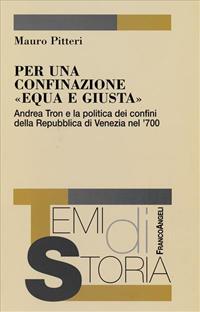 Per una confinazione «equa e giusta». Andrea Tron e la politica dei confini della Repubblica di Venezia nel '700 - Mauro Pitteri - Libro Franco Angeli 2007, Temi di storia | Libraccio.it