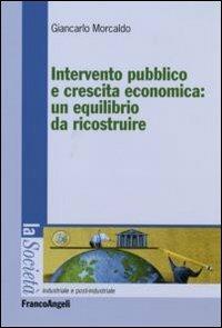 Intervento pubblico e crescita economica: un equilibrio da ricostruire - Giancarlo Morcaldo - Libro Franco Angeli 2007, La società industriale e postind.-Saggi | Libraccio.it