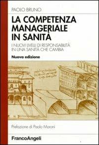 La competenza manageriale in sanità. I nuovi livelli di responsabilità in una sanità che cambia - Paolo Bruno - Libro Franco Angeli 2008, Azienda moderna | Libraccio.it