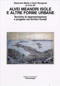 Alvei meandri isole e altre forme urbane. Tecniche di rappresentazione e progetto nei territori fluviali  - Libro Franco Angeli 2008, Architettura | Libraccio.it