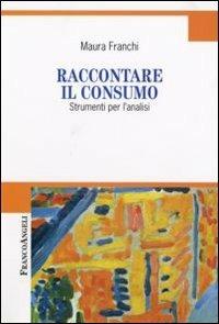 Raccontare il consumo. Strumenti per l'analisi - Maura Franchi - Libro Franco Angeli 2008, Cultura della comunicazione | Libraccio.it