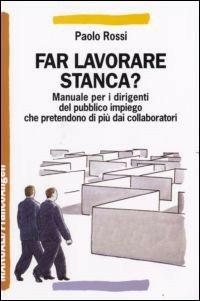 Far lavorare stanca? Manuale per dirigenti del pubblico impiego che pretendono di più dai collaboratori - Paolo Rossi - Libro Franco Angeli 2007, Manuali | Libraccio.it
