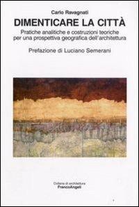 Dimenticare la città. Pratiche analitiche e costruzioni teoriche per una prospettiva geografica dell'architettura - Carlo Ravagnati - Libro Franco Angeli 2008, Architettura | Libraccio.it