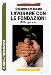 Lavorare con le fondazioni. Guida operativa - Elisa Bortoluzzi Dubach - Libro Franco Angeli 2010, Manuali | Libraccio.it