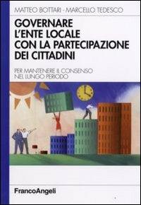 Governare l'ente locale con la partecipazione dei cittadini. Per mantenere il consenso nel lungo periodo - Matteo Bottari, Marcello Tedesco - Libro Franco Angeli 2008 | Libraccio.it