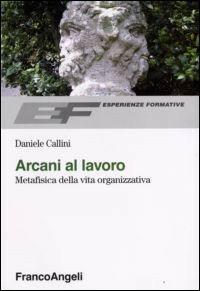 Arcani al lavoro. Metafisica della vita organizzativa - Daniele Callini - Libro Franco Angeli 2008, Esperienze formative | Libraccio.it