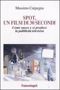 Spot, un film di 30 secondi. Come nasce e si riproduce la pubblicità televisiva - Massimo Carpegna - Libro Franco Angeli 2008, Cultura della comunicazione | Libraccio.it