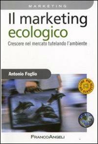 Il marketing ecologico. Crescere nel mercato tutelando l'ambiente - Antonio Foglio - Libro Franco Angeli 2008, Azienda moderna | Libraccio.it